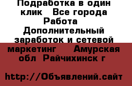 Подработка в один клик - Все города Работа » Дополнительный заработок и сетевой маркетинг   . Амурская обл.,Райчихинск г.